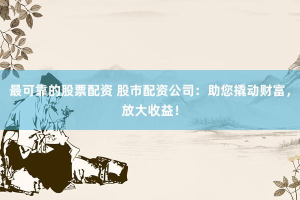最可靠的股票配资 股市配资公司：助您撬动财富，放大收益！