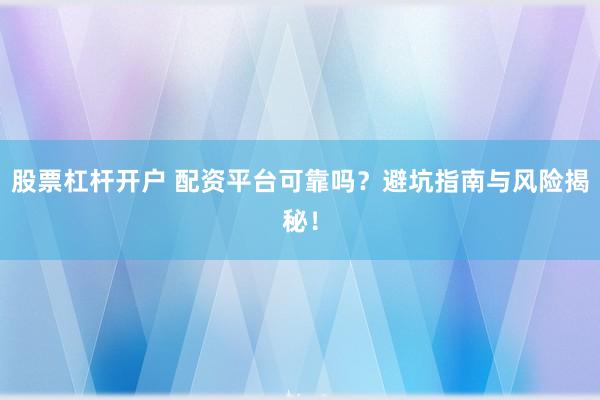股票杠杆开户 配资平台可靠吗？避坑指南与风险揭秘！