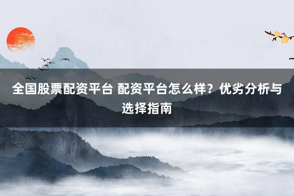 全国股票配资平台 配资平台怎么样？优劣分析与选择指南