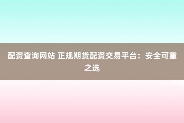 配资查询网站 正规期货配资交易平台：安全可靠之选