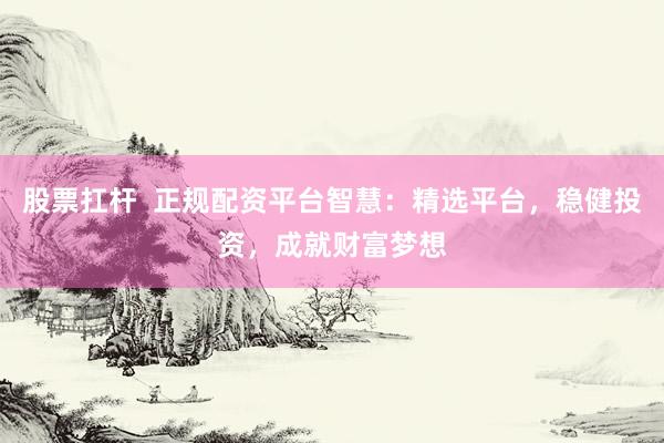 股票扛杆  正规配资平台智慧：精选平台，稳健投资，成就财富梦想