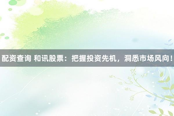 配资查询 和讯股票：把握投资先机，洞悉市场风向！