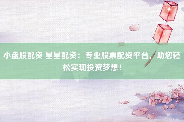 小盘股配资 星星配资：专业股票配资平台，助您轻松实现投资梦想！