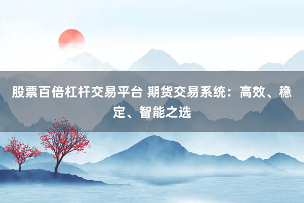 股票百倍杠杆交易平台 期货交易系统：高效、稳定、智能之选