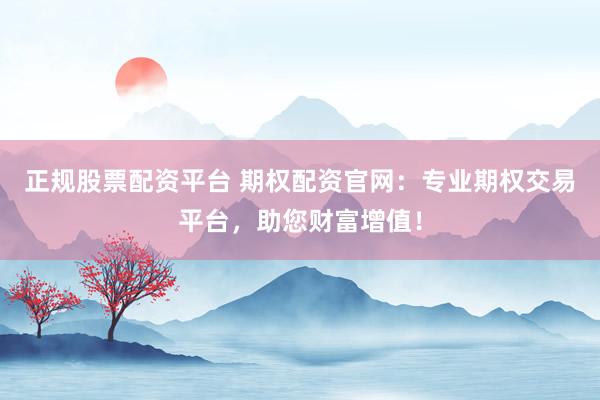正规股票配资平台 期权配资官网：专业期权交易平台，助您财富增值！