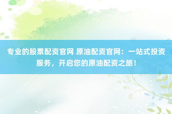 专业的股票配资官网 原油配资官网：一站式投资服务，开启您的原油配资之旅！