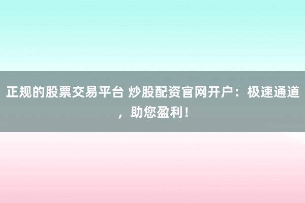 正规的股票交易平台 炒股配资官网开户：极速通道，助您盈利！