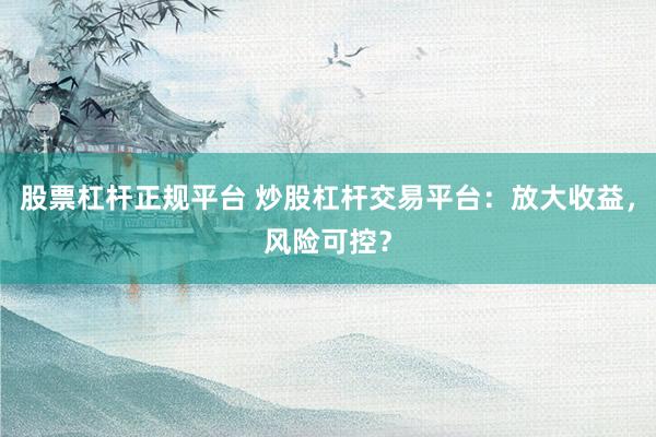 股票杠杆正规平台 炒股杠杆交易平台：放大收益，风险可控？